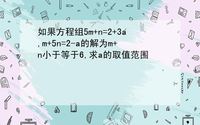 如果方程组5m+n=2+3a,m+5n=2-a的解为m+n小于等于6,求a的取值范围