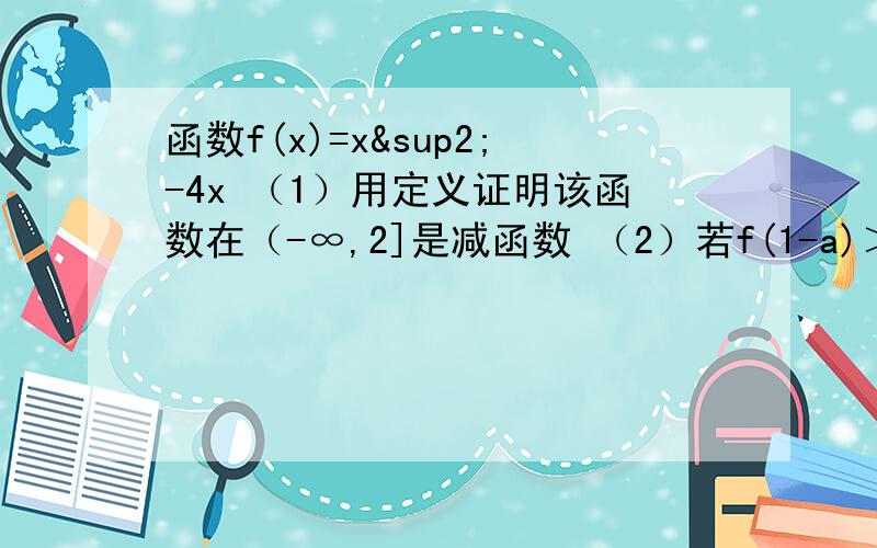 函数f(x)=x²-4x （1）用定义证明该函数在（-∞,2]是减函数 （2）若f(1-a)＞f(6),求实数a的取值范围函数f(x)=x²-4x（1）用定义证明该函数在（-∞,2]是减函数（2）若f(1-a)＞f(6),求实数a的取值