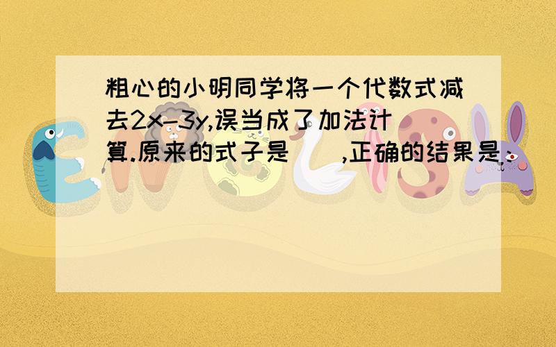 粗心的小明同学将一个代数式减去2x-3y,误当成了加法计算.原来的式子是（）,正确的结果是：（）