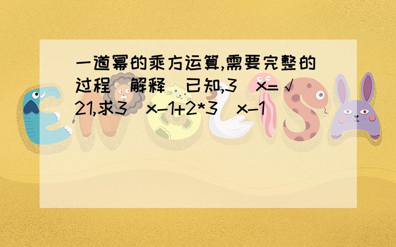 一道幂的乘方运算,需要完整的过程（解释）已知,3^x=√21,求3^x-1+2*3^x-1