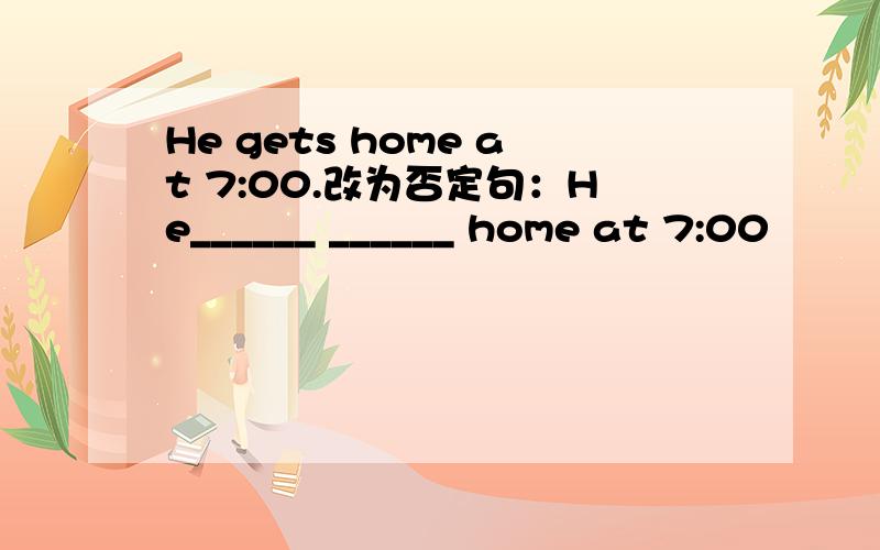 He gets home at 7:00.改为否定句：He______ ______ home at 7:00