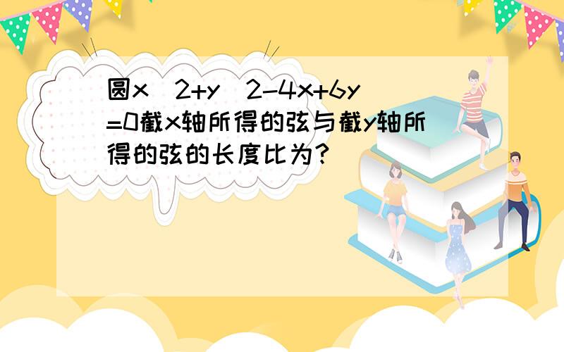 圆x^2+y^2-4x+6y=0截x轴所得的弦与截y轴所得的弦的长度比为?