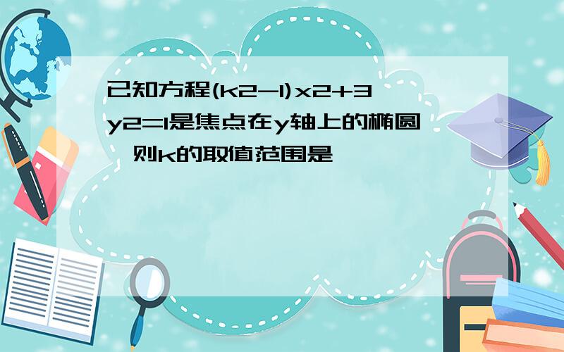 已知方程(k2-1)x2+3y2=1是焦点在y轴上的椭圆,则k的取值范围是