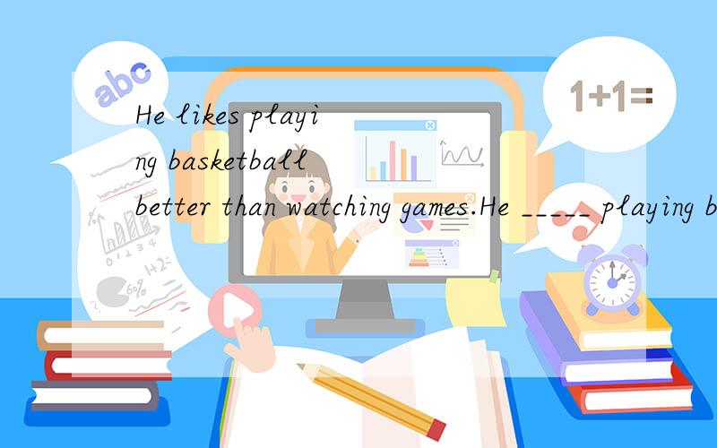 He likes playing basketball better than watching games.He _____ playing basketball ____ watching.He'd ____ _____ basketball than watch..