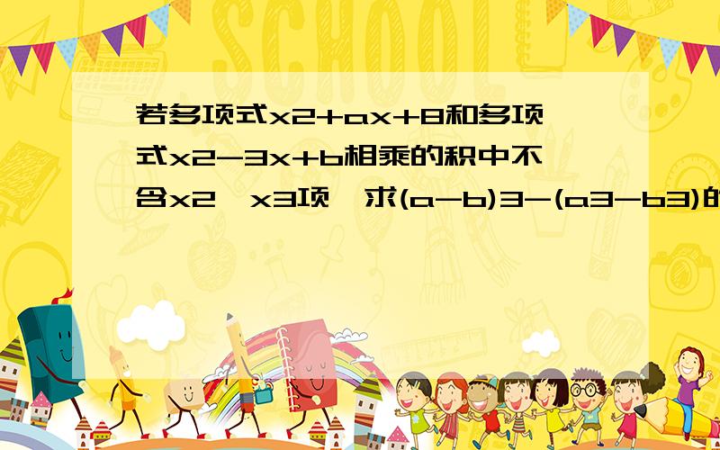 若多项式x2+ax+8和多项式x2-3x+b相乘的积中不含x2、x3项,求(a-b)3-(a3-b3)的值.