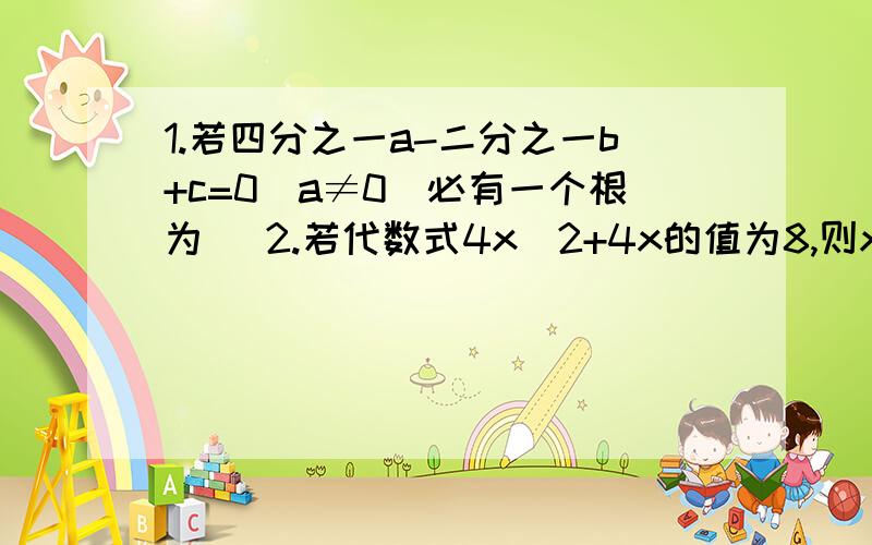 1.若四分之一a-二分之一b+c=0(a≠0）必有一个根为（ 2.若代数式4x^2+4x的值为8,则x的值是（ 3.小王将a元钱存入银行,年利率为x.第二年他把本息和全部存入银行,两年后不计利息税,他得到本息和共