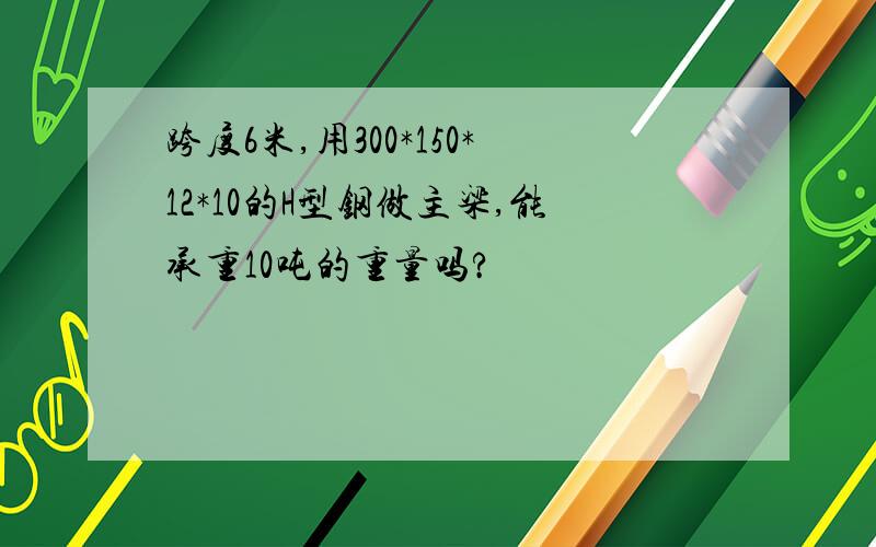 跨度6米,用300*150*12*10的H型钢做主梁,能承重10吨的重量吗?