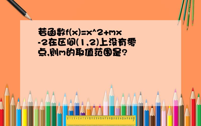 若函数f(x)=x^2+mx-2在区间(1,2)上没有零点,则m的取值范围是?