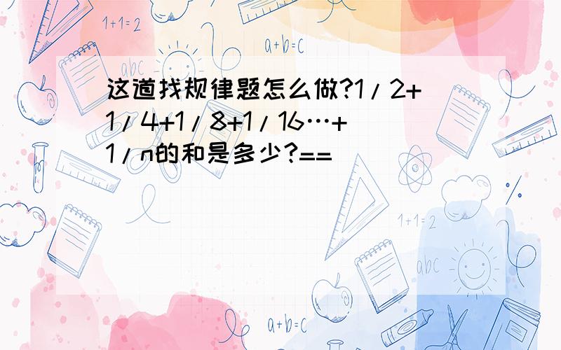 这道找规律题怎么做?1/2+1/4+1/8+1/16…+1/n的和是多少?==