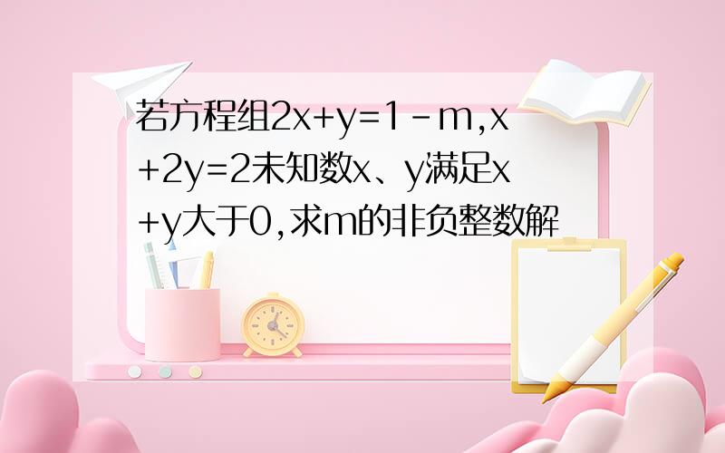 若方程组2x+y=1-m,x+2y=2未知数x、y满足x+y大于0,求m的非负整数解