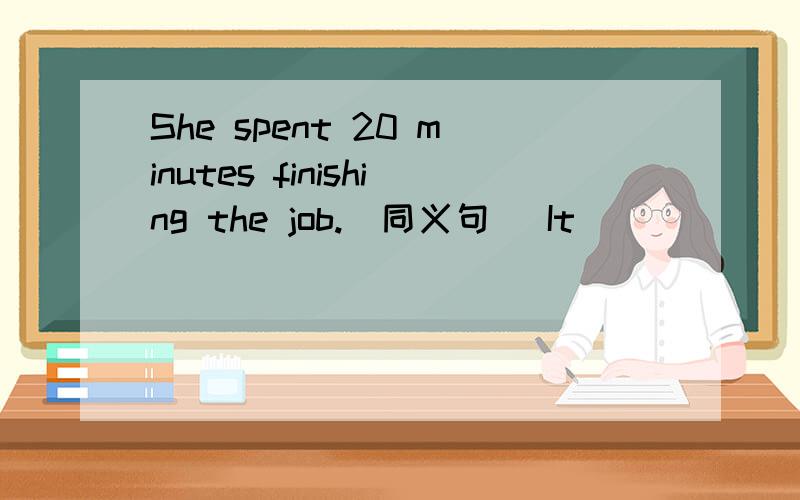 She spent 20 minutes finishing the job.(同义句) It _______ her 20 minutes ______ ________ the job.