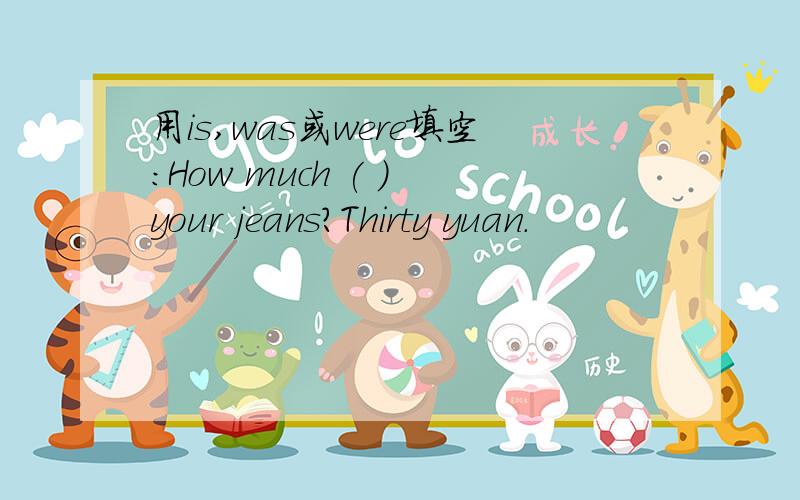 用is,was或were填空:How much ( ) your jeans?Thirty yuan.