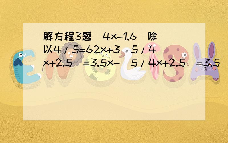 解方程3题（4x-1.6)除以4/5=62x+3（5/4x+2.5）=3.5x-（5/4x+2.5）=3.5