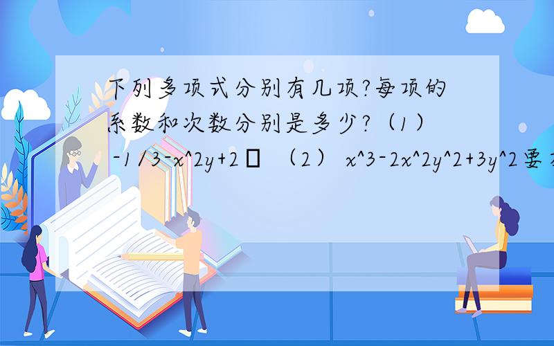 下列多项式分别有几项?每项的系数和次数分别是多少?（1） -1/3-x^2y+2π （2） x^3-2x^2y^2+3y^2要在明天12：00之前回答出来啊...不然我就死了好的提高悬赏