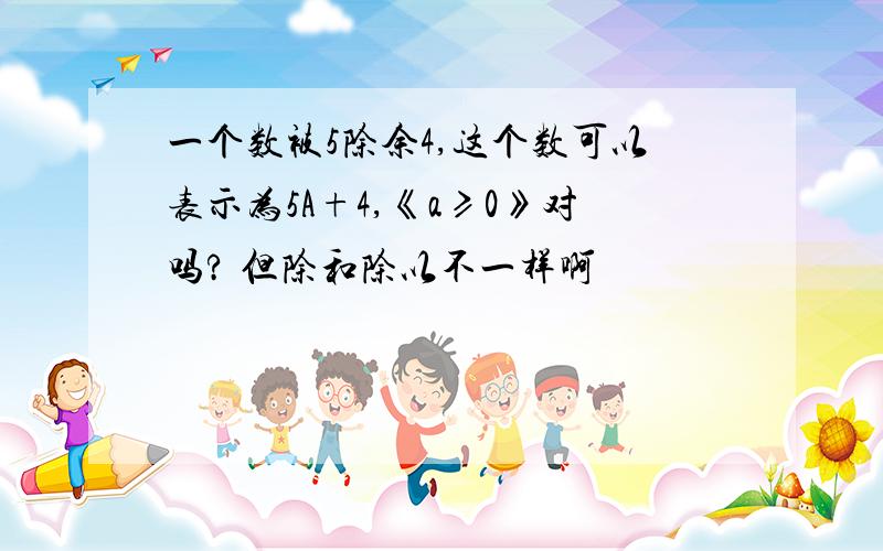 一个数被5除余4,这个数可以表示为5A+4,《a≥0》对吗? 但除和除以不一样啊