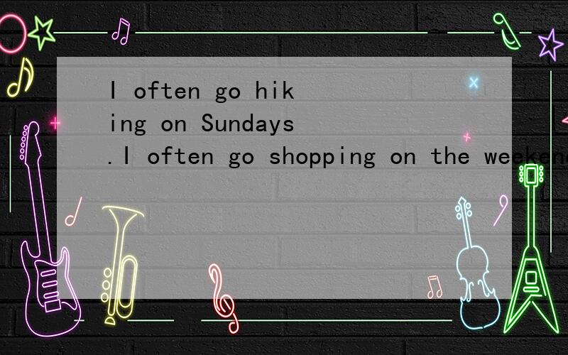 I often go hiking on Sundays.I often go shopping on the weekend.（疑问词用when或what）问：第一句：疑问词go hiking 第二句：疑问词go shopping