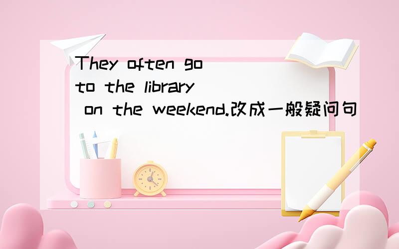 They often go to the library on the weekend.改成一般疑问句