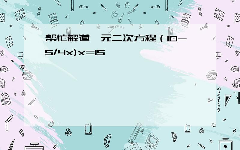 帮忙解道一元二次方程（10-5/4x)x=15