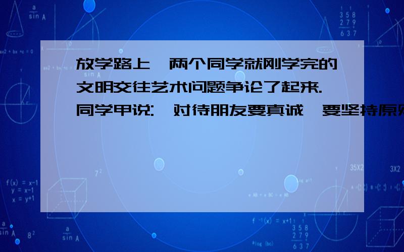 放学路上,两个同学就刚学完的文明交往艺术问题争论了起来.同学甲说: