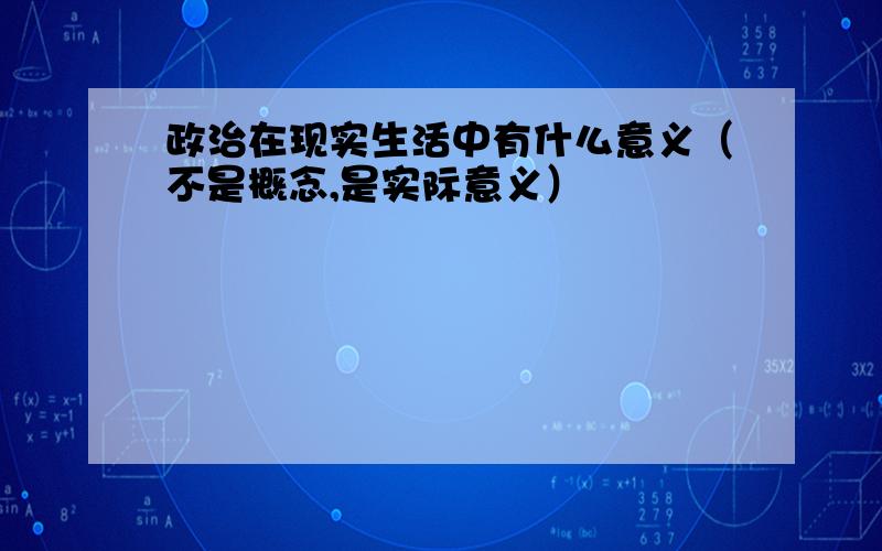 政治在现实生活中有什么意义（不是概念,是实际意义）