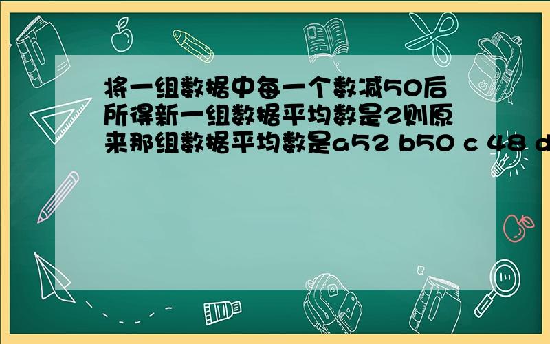 将一组数据中每一个数减50后所得新一组数据平均数是2则原来那组数据平均数是a52 b50 c 48 d 2