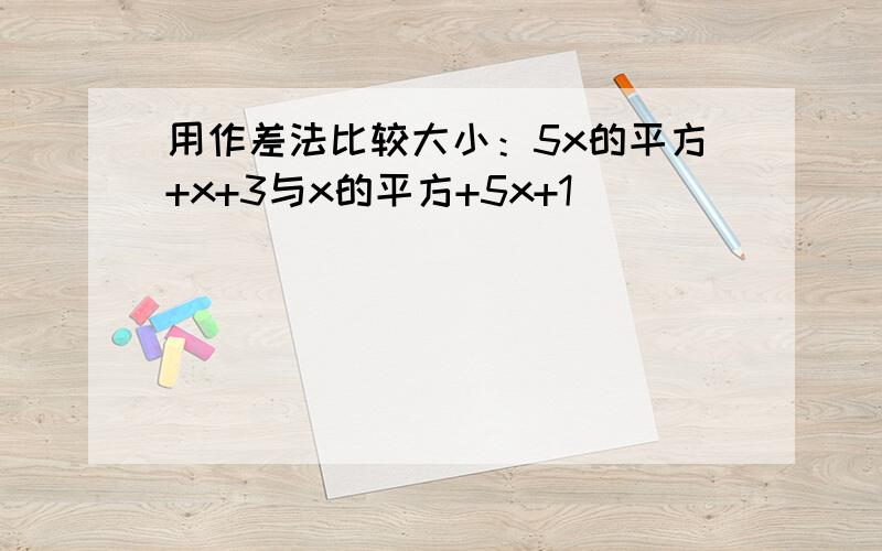 用作差法比较大小：5x的平方+x+3与x的平方+5x+1