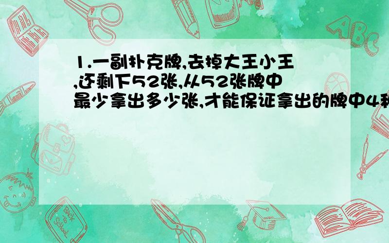 1.一副扑克牌,去掉大王小王,还剩下52张,从52张牌中最少拿出多少张,才能保证拿出的牌中4种花色都有?2.在一个口袋里有20个黑球,15个白球,10个红球.至少从中取出多少个球,才能保证其中有白球?