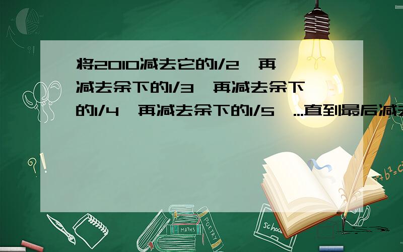 将2010减去它的1/2,再减去余下的1/3,再减去余下的1/4,再减去余下的1/5,...直到最后减去余下的1/2010,所得结果是多少?