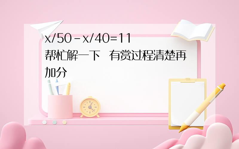 x/50-x/40=11  帮忙解一下  有赏过程清楚再加分