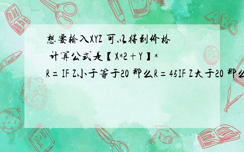 想要输入XYZ 可以得到价格 计算公式是【X*2+Y】*R=IF Z小于等于20 那么R=45IF Z大于20 那么R=45+（Z-20）*1.5请问用什么软件比较简单快捷的用这个公式 让我直接输入XYZ 就可以得到价格不然现在每个