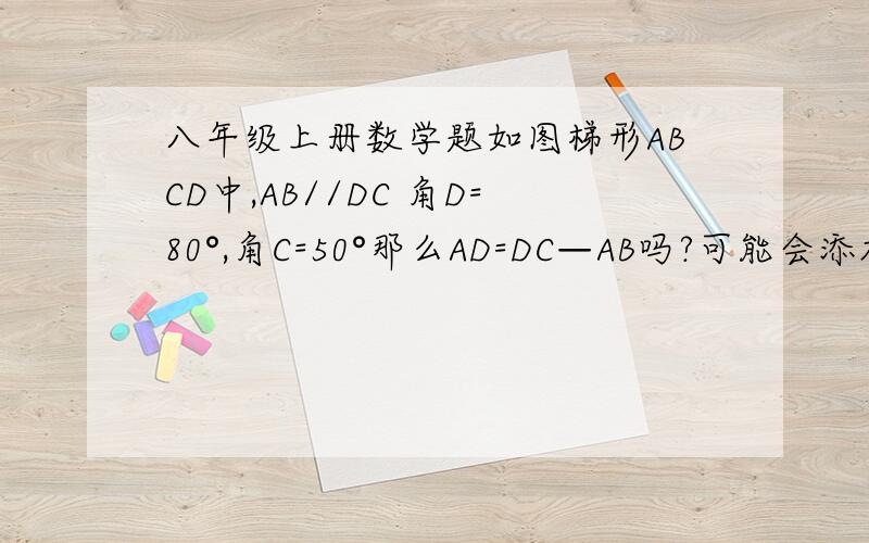 八年级上册数学题如图梯形ABCD中,AB//DC 角D=80°,角C=50°那么AD=DC—AB吗?可能会添加辅助线!要写因为所以过程!急快!写的好的在加5分!