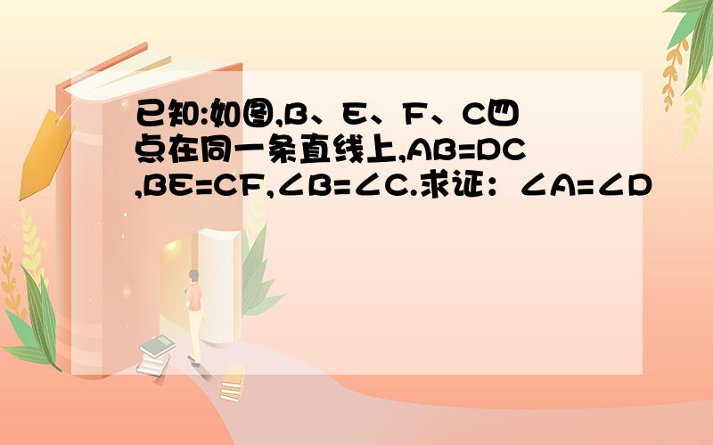 已知:如图,B、E、F、C四点在同一条直线上,AB=DC,BE=CF,∠B=∠C.求证：∠A=∠D