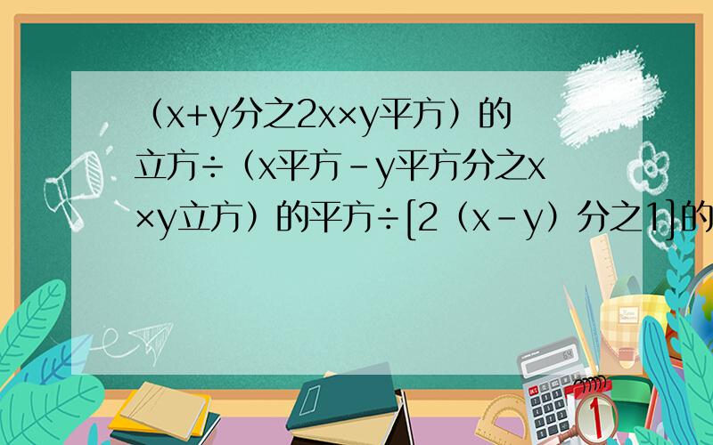 （x+y分之2x×y平方）的立方÷（x平方-y平方分之x×y立方）的平方÷[2（x-y）分之1]的平方 化简后得多