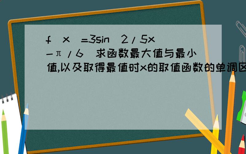 f(x)=3sin(2/5x-π/6)求函数最大值与最小值,以及取得最值时x的取值函数的单调区间当x∈｛5π/4,35π/12｝,求函数值域