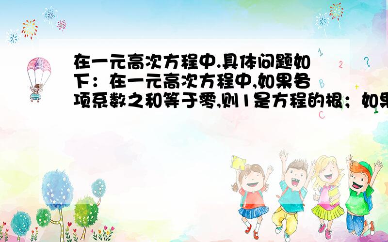 在一元高次方程中.具体问题如下：在一元高次方程中,如果各项系数之和等于零,则1是方程的根；如果偶次项系数之和等于奇次项系数之和,则 -1是方程的根.如果是一元二次方程呢?是否也是这