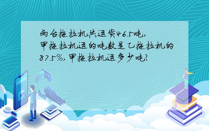 两台拖拉机共运货46.5吨,甲拖拉机运的吨数是乙拖拉机的87.5%,甲拖拉机运多少吨?