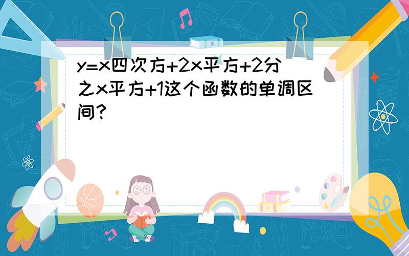 y=x四次方+2x平方+2分之x平方+1这个函数的单调区间?