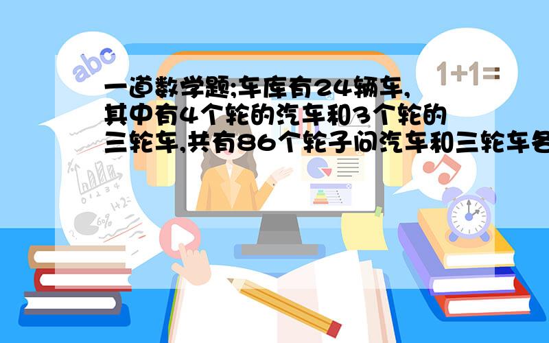 一道数学题;车库有24辆车,其中有4个轮的汽车和3个轮的三轮车,共有86个轮子问汽车和三轮车各有多少辆?