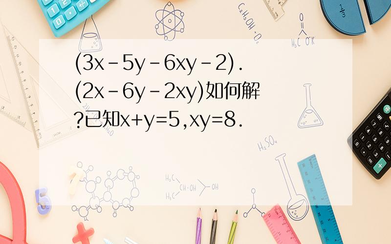 (3x-5y-6xy-2).(2x-6y-2xy)如何解?已知x+y=5,xy=8.