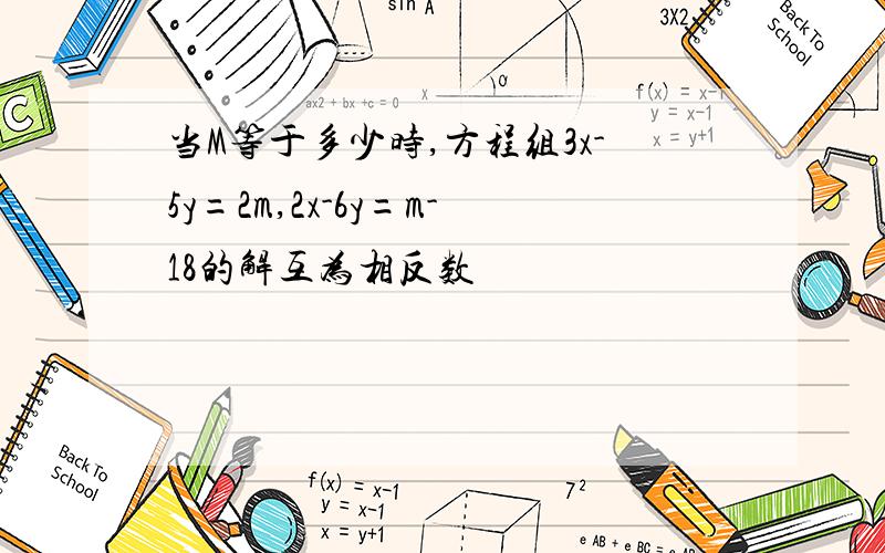 当M等于多少时,方程组3x-5y=2m,2x-6y=m-18的解互为相反数