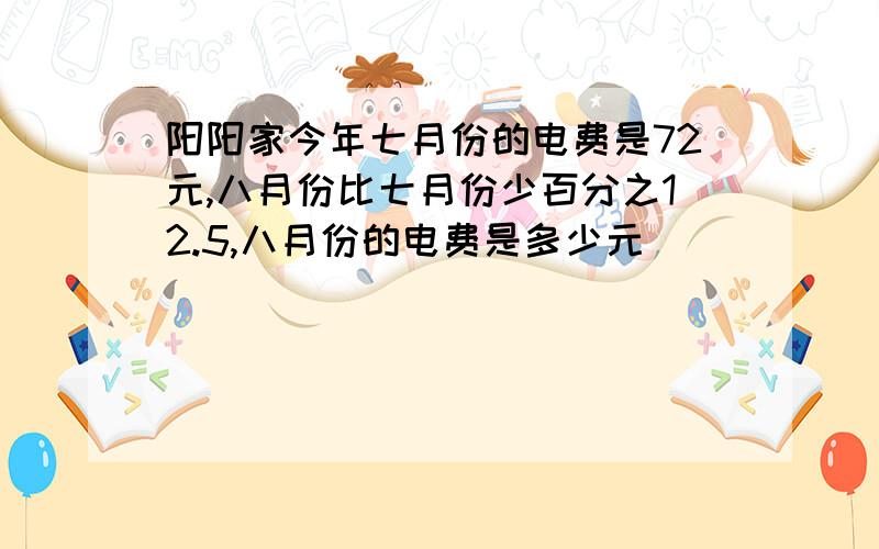 阳阳家今年七月份的电费是72元,八月份比七月份少百分之12.5,八月份的电费是多少元