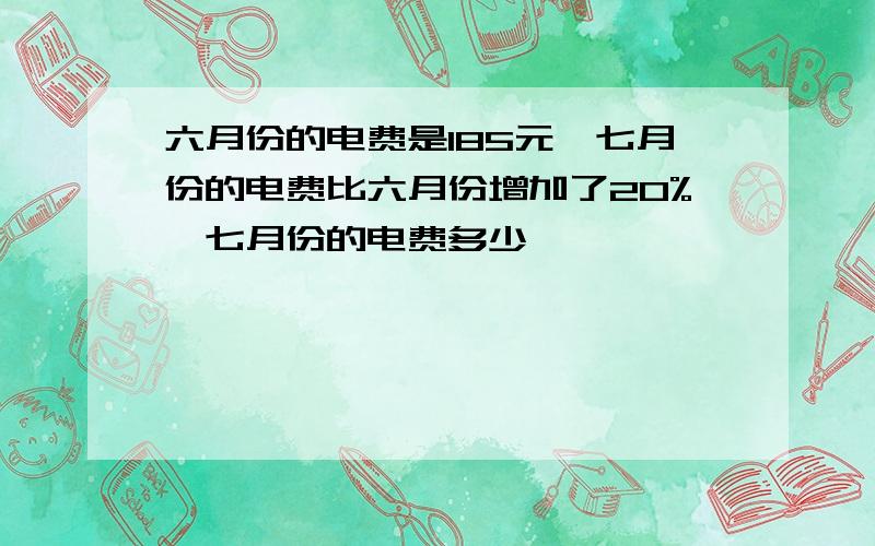 六月份的电费是185元,七月份的电费比六月份增加了20%,七月份的电费多少