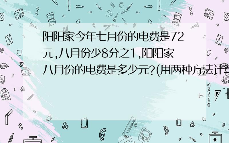 阳阳家今年七月份的电费是72元,八月份少8分之1,阳阳家八月份的电费是多少元?(用两种方法计算)        尽快谢谢