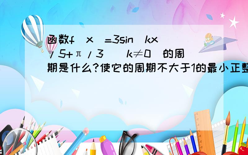 函数f(x)=3sin(kx/5+π/3)（k≠0）的周期是什么?使它的周期不大于1的最小正整数k是什么?