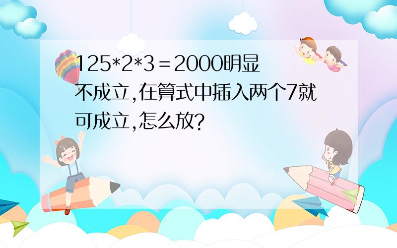 125*2*3＝2000明显不成立,在算式中插入两个7就可成立,怎么放?