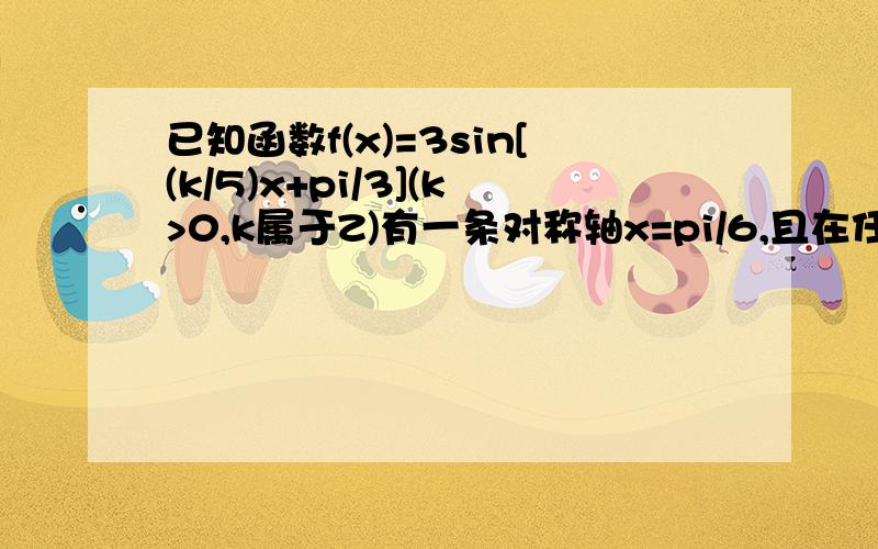 已知函数f(x)=3sin[(k/5)x+pi/3](k>0,k属于Z)有一条对称轴x=pi/6,且在任意两整数间至少出现一次最大...已知函数f(x)=3sin[(k/5)x+pi/3](k>0,k属于Z)有一条对称轴x=pi/6,且在任意两整数间至少出现一次最大值