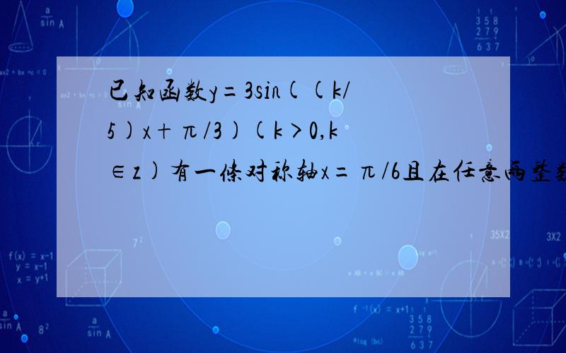 已知函数y=3sin((k/5)x+π/3)(k>0,k∈z)有一条对称轴x=π/6且在任意两整数间至少出现一次最大和最小值,求k