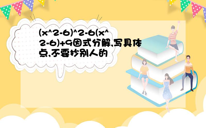 (x^2-6)^2-6(x^2-6)+9因式分解,写具体点,不要抄别人的