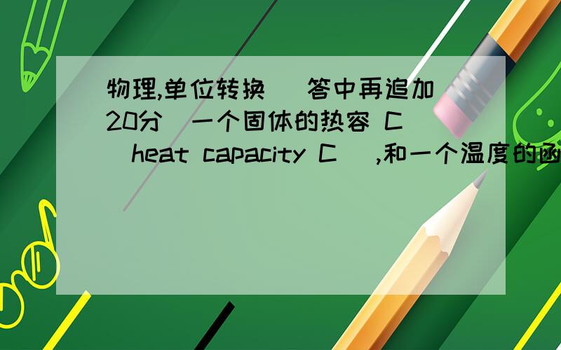 物理,单位转换 [答中再追加20分]一个固体的热容 C (heat capacity C) ,和一个温度的函数有关：关系式如下：C = aT +b(T^3) 请写下a ,b可能的 单位(units)写下过程,好的追加20分.