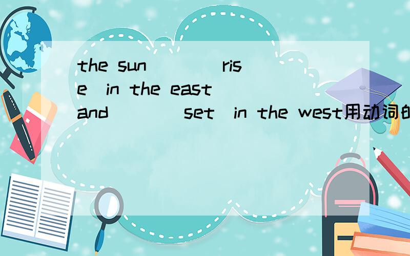 the sun___[rise]in the east and___[set]in the west用动词的适当形式填空